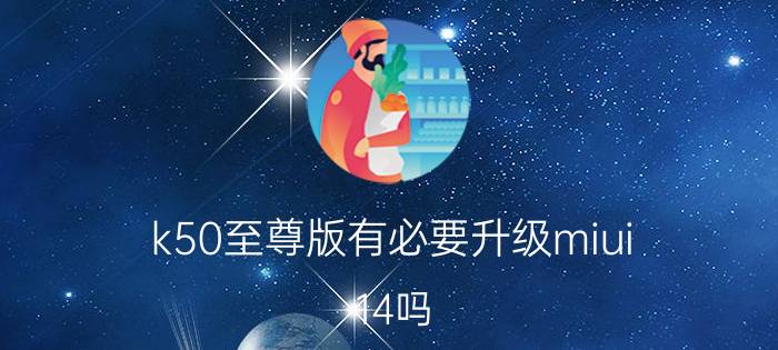 k50至尊版有必要升级miui 14吗 k50至尊版miui14推送了吗？